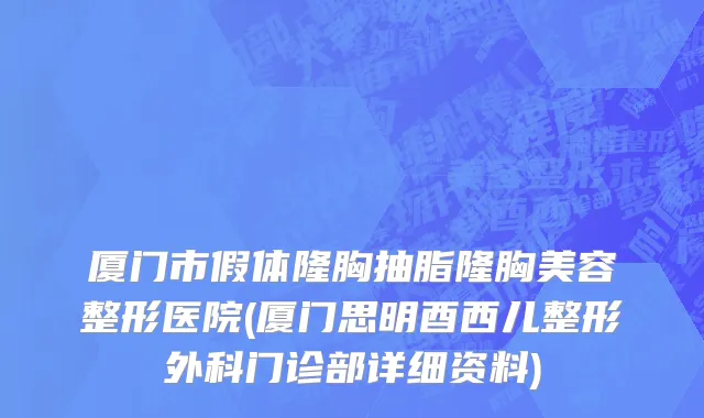 厦门市假体隆胸抽脂隆胸美容整形医院(厦门思明酉西儿整形外科门诊部详细资料)