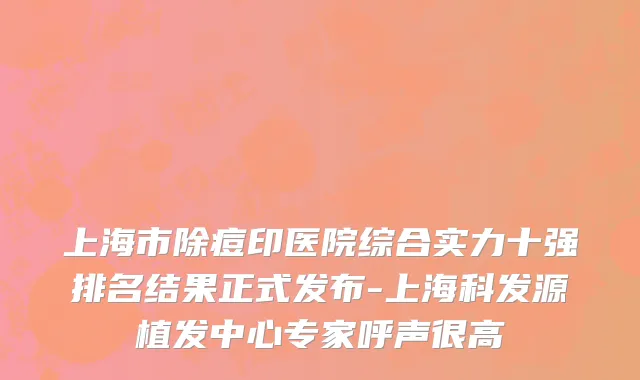 上海市除痘印医院综合实力十强排名结果正式发布-上海科发源植发中心专家呼声很高