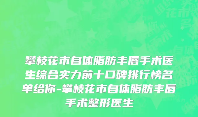 攀枝花市自体脂肪丰唇手术医生综合实力前十口碑排行榜名单给你-攀枝花市自体脂肪丰唇手术整形医生