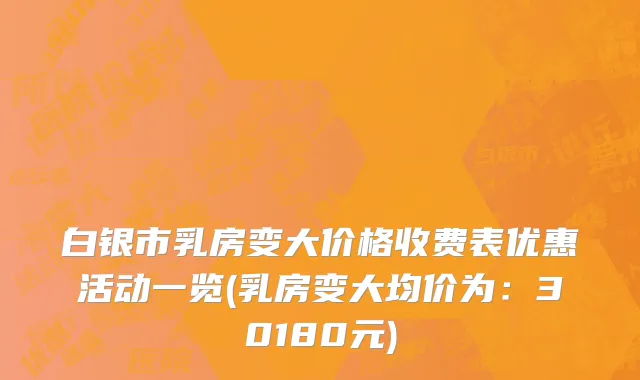 白银市乳房变大价格收费表优惠活动一览(乳房变大均价为：30180元)