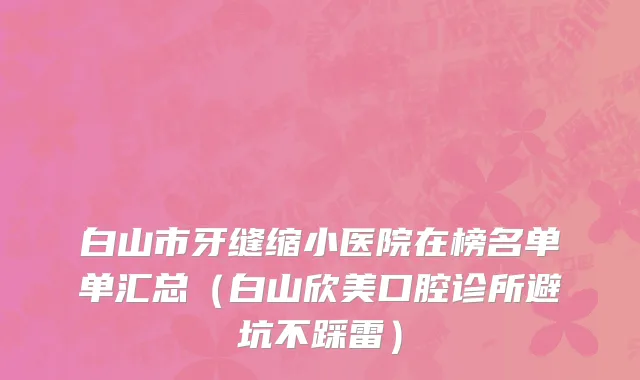 白山市牙缝缩小医院在榜名单单汇总（白山欣美口腔诊所避坑不踩雷）