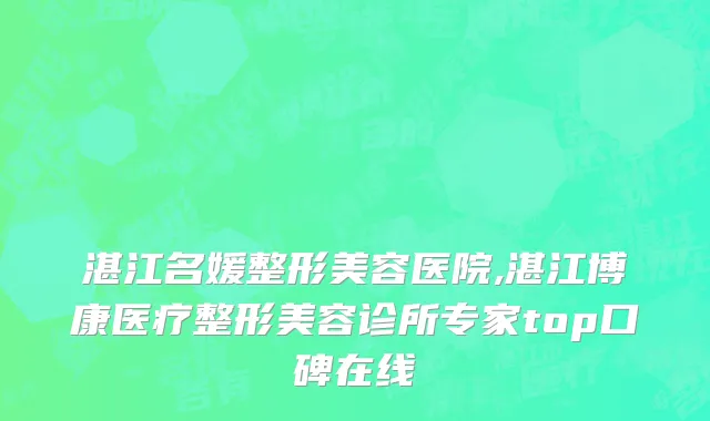 湛江名媛整形美容医院,湛江博康医疗整形美容诊所专家top口碑在线