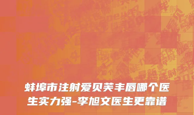蚌埠市注射爱贝芙丰唇哪个医生实力强-李旭文医生更靠谱