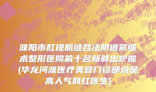 濮阳市肛提肌缝合法阴道紧缩术整形医院前十名新鲜出炉啦(华龙河濮医疗美容门诊部均是高人气网红医生)