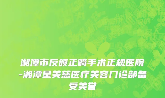 湘潭市反颌正畸手术正规医院-湘潭星美慈医疗美容门诊部备受美誉