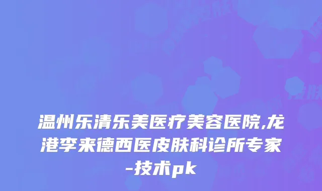 温州乐清乐美医疗美容医院,龙港李来德西医皮肤科诊所专家-技术pk
