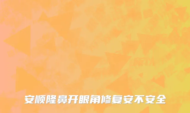 安顺隆鼻开眼角修复安不安全