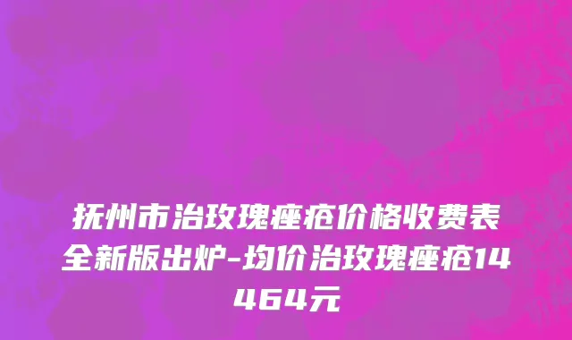 抚州市治玫瑰痤疮价格收费表全新版出炉-均价治玫瑰痤疮14464元