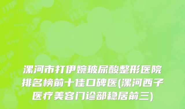 漯河市打伊婉玻尿酸整形医院排名榜前十佳口碑医(漯河西子医疗美容门诊部稳居前三)