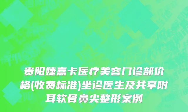 贵阳婕熹卡医疗美容门诊部价格(收费标准)坐诊医生及共享附耳软骨鼻尖整形案例