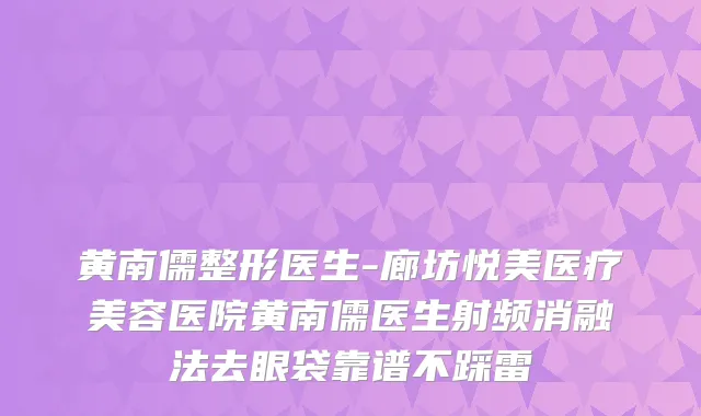黄南儒整形医生-廊坊悦美医疗美容医院黄南儒医生射频消融法去眼袋靠谱不踩雷