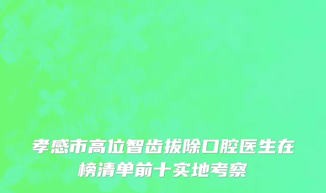 孝感市高位智齿拔除口腔医生在榜清单前十实地考察