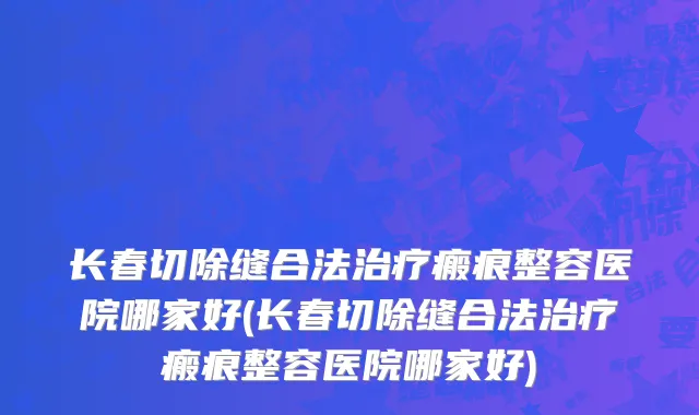 长春切除缝合法治疗瘢痕整容医院哪家好(长春切除缝合法治疗瘢痕整容医院哪家好)