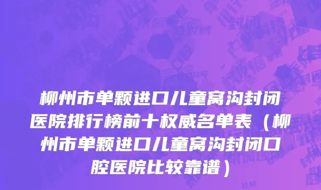柳州市单颗进口儿童窝沟封闭医院排行榜前十权威名单表（柳州市单颗进口儿童窝沟封闭口腔医院比较靠谱）