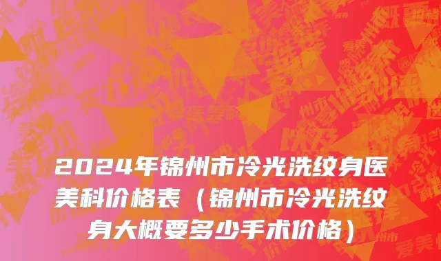 2024年锦州市冷光洗纹身医美科价格表（锦州市冷光洗纹身大概要多少手术价格）