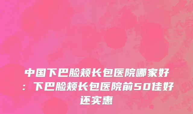 中国下巴脸颊长包医院哪家好：下巴脸颊长包医院前50佳好还实惠