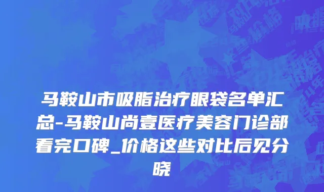 马鞍山市吸脂治疗眼袋名单汇总-马鞍山尚壹医疗美容门诊部看完口碑_价格这些对比后见分晓