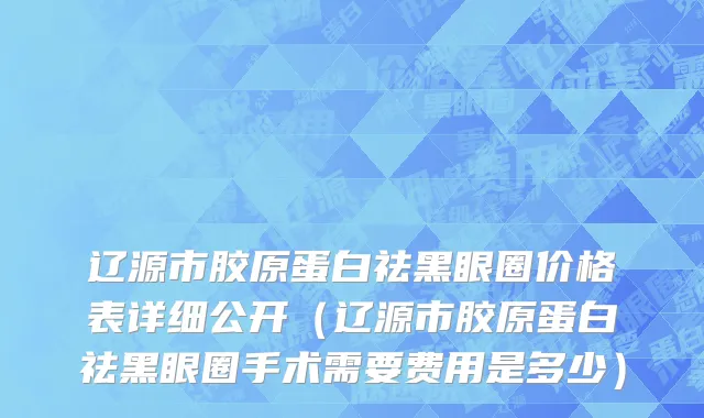 辽源市胶原蛋白祛黑眼圈价格表详细公开（辽源市胶原蛋白祛黑眼圈手术需要费用是多少）