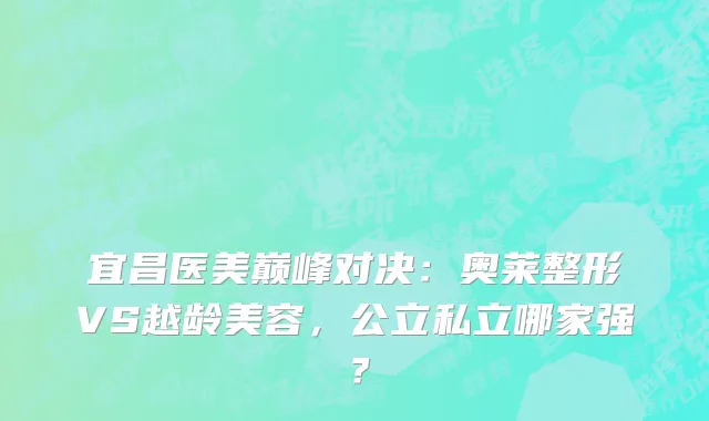 宜昌医美巅峰对决:奥莱整形VS越龄美容,公立私立哪家强?