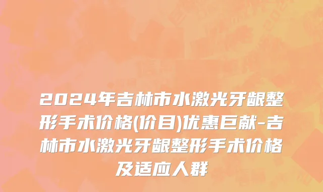 2024年吉林市水激光牙龈整形手术价格(价目)优惠巨献-吉林市水激光牙龈整形手术价格及适应人群