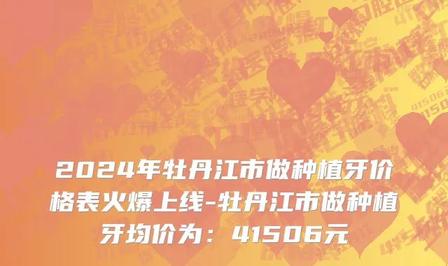 2024年牡丹江市做种植牙价格表火爆上线-牡丹江市做种植牙均价为：41506元
