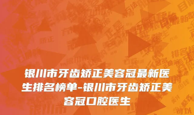 银川市牙齿矫正美容冠最新医生排名榜单-银川市牙齿矫正美容冠口腔医生