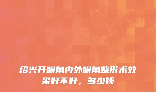 绍兴开眼角内外眼角整形术效果好不好，多少钱