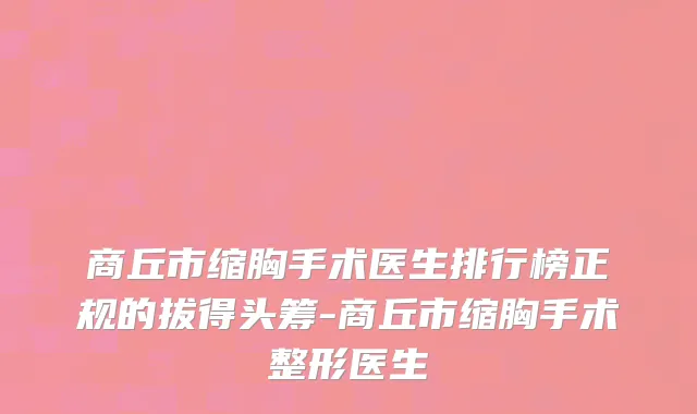 商丘市缩胸手术医生排行榜正规的拔得头筹-商丘市缩胸手术整形医生