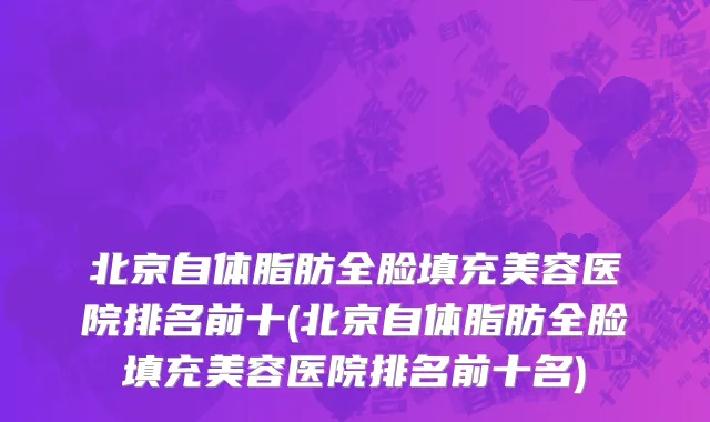 北京自体脂肪全脸填充美容医院排名前十(北京自体脂肪全脸填充美容医院排名前十名)
