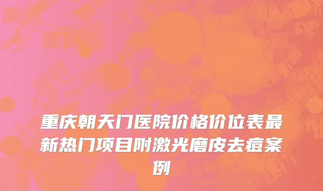 重庆朝天门医院价格价位表最新热门项目附激光磨皮去痘案例