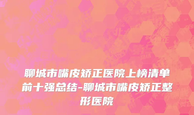聊城市嘴皮矫正医院上榜清单前十强总结-聊城市嘴皮矫正整形医院