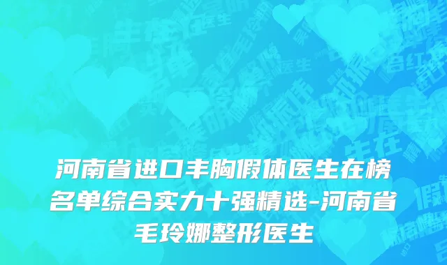 河南省进口丰胸假体医生在榜名单综合实力十强精选-河南省毛玲娜整形医生