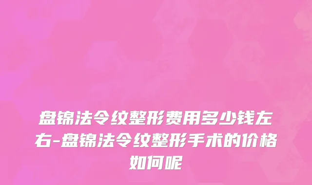 盘锦法令纹整形费用多少钱左右-盘锦法令纹整形手术的价格如何呢