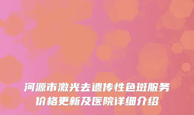 河源市激光去遗传性色斑服务价格更新及医院详细介绍