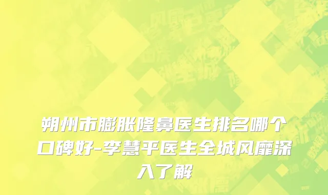 朔州市膨胀隆鼻医生排名哪个口碑好-李慧平医生全城风靡深入了解
