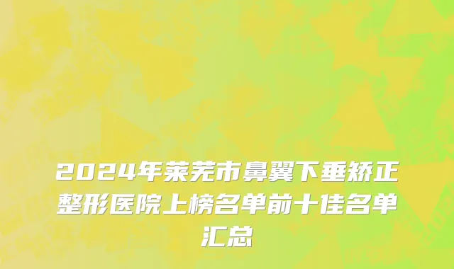 2024年莱芜市鼻翼下垂矫正整形医院上榜名单前十佳名单汇总