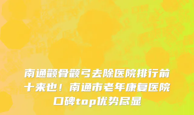 南通颧骨颧弓去除医院排行前十来也!南通市老年康复医院口碑top优势尽显