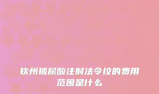 钦州玻尿酸注射法令纹的费用范围是什么