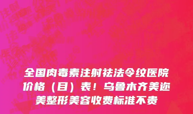 全国肉毒素注射祛法令纹医院价格(目)表!乌鲁木齐美迩美整形美容收费标准不贵