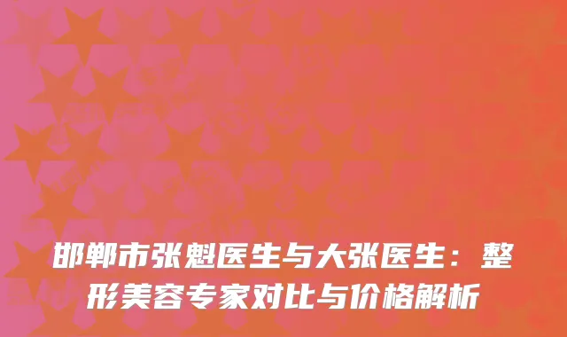 邯郸市张魁医生与大张医生：整形美容专家对比与价格解析