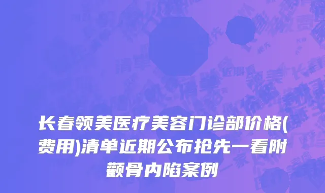 长春领美医疗美容门诊部价格(费用)清单近期公布抢先一看附颧骨内陷案例