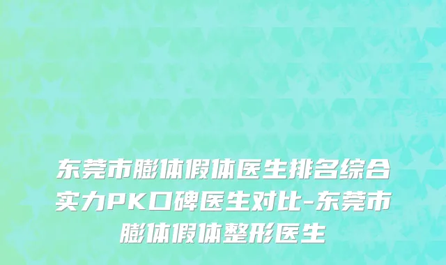 东莞市膨体假体医生排名综合实力PK口碑医生对比-东莞市膨体假体整形医生