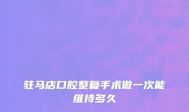 驻马店口腔整复手术做一次能维持多久