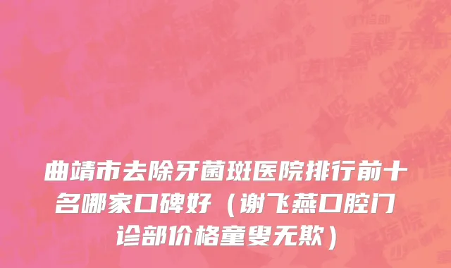 曲靖市去除牙菌斑医院排行前十名哪家口碑好（谢飞燕口腔门诊部价格童叟无欺）