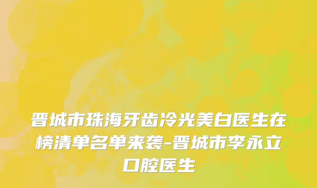 晋城市珠海牙齿冷光美白医生在榜清单名单来袭-晋城市李永立口腔医生
