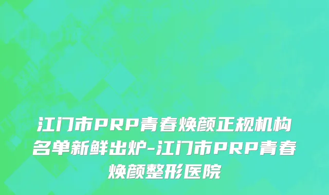 江门市PRP青春焕颜正规机构名单新鲜出炉-江门市PRP青春焕颜整形医院