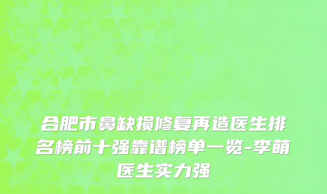 合肥市鼻缺损修复再造医生排名榜前十强靠谱榜单一览-李萌医生实力强