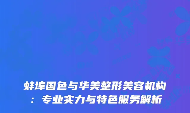 蚌埠国色与华美整形美容机构：专业实力与特色服务解析