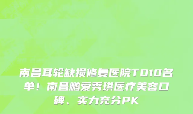 南昌耳轮缺损修复医院TO10名单！南昌鹏爱秀琪医疗美容口碑、实力充分PK