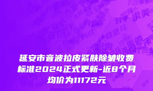 延安市音波拉皮紧肤除皱收费标准2024正式更新-近8个月均价为11172元